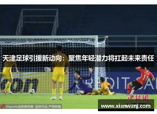 天津足球引援新动向：聚焦年轻潜力将扛起未来责任